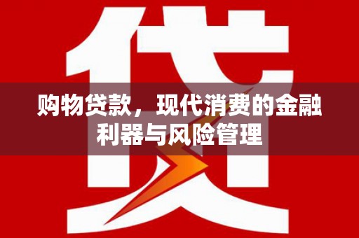 泸州购物贷款，现代消费的金融利器与风险管理