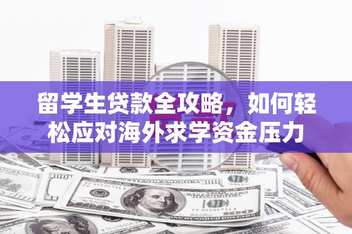 东方留学生贷款全攻略，如何轻松应对海外求学资金压力