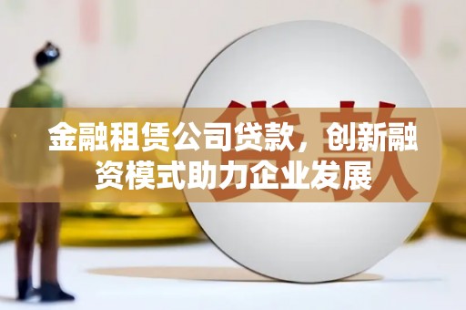 江海金融租赁公司贷款，创新融资模式助力企业发展