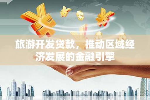 东明旅游开发贷款，推动区域经济发展的金融引擎