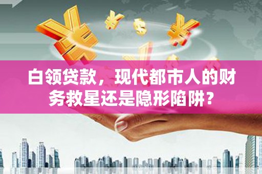 修水白领贷款，现代都市人的财务救星还是隐形陷阱？