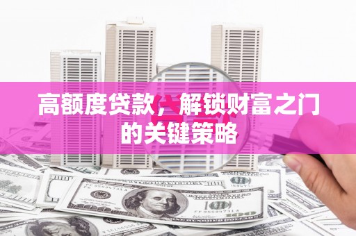 上甘岭高额度贷款，解锁财富之门的关键策略