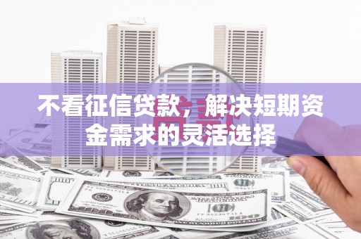 资溪不看征信贷款，解决短期资金需求的灵活选择
