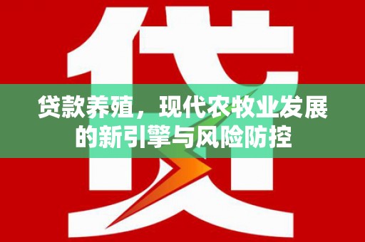 南化贷款养殖，现代农牧业发展的新引擎与风险防控