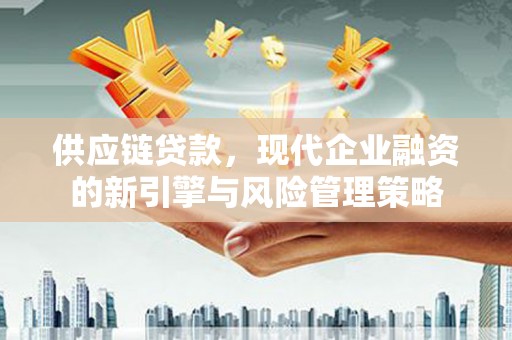 固镇供应链贷款，现代企业融资的新引擎与风险管理策略
