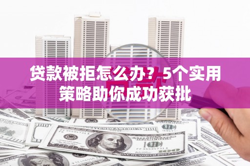 宁波贷款被拒怎么办？5个实用策略助你成功获批