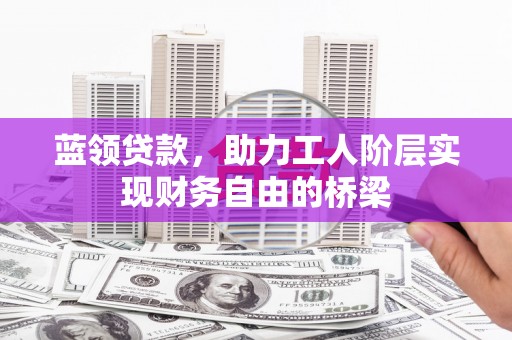沿河蓝领贷款，助力工人阶层实现财务自由的桥梁