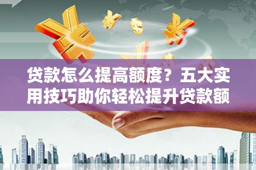 南投贷款怎么提高额度？五大实用技巧助你轻松提升贷款额度