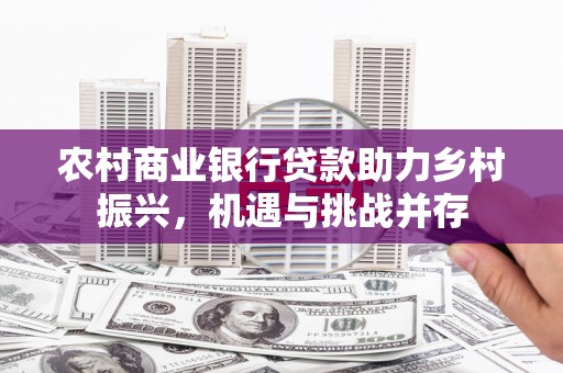 开阳农村商业银行贷款助力乡村振兴，机遇与挑战并存