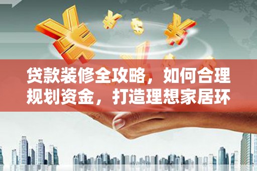扶绥贷款装修全攻略，如何合理规划资金，打造理想家居环境