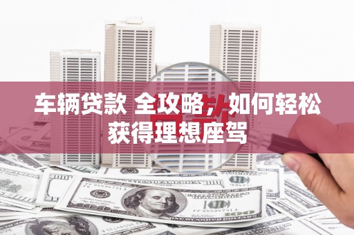 永平车辆贷款 全攻略，如何轻松获得理想座驾