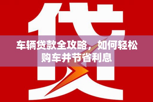 新园车辆贷款全攻略，如何轻松购车并节省利息