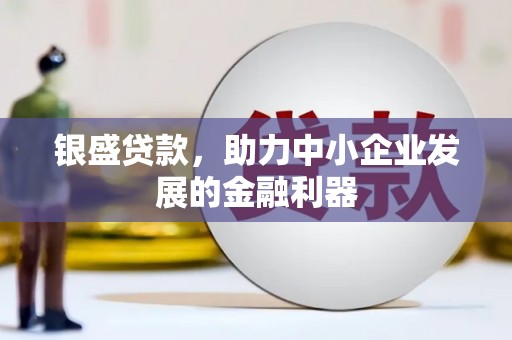 长城银盛贷款，助力中小企业发展的金融利器