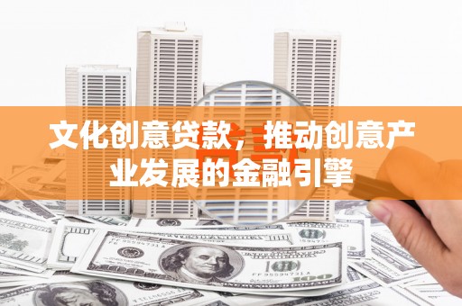 石嘴山文化创意贷款，推动创意产业发展的金融引擎