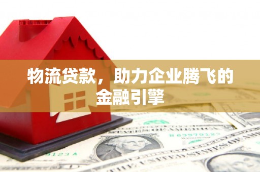 上街物流贷款，助力企业腾飞的金融引擎