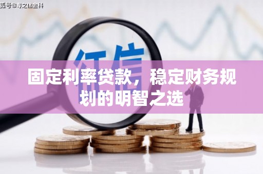 西固固定利率贷款，稳定财务规划的明智之选