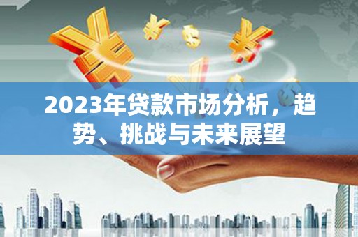 固始2023年贷款市场分析，趋势、挑战与未来展望