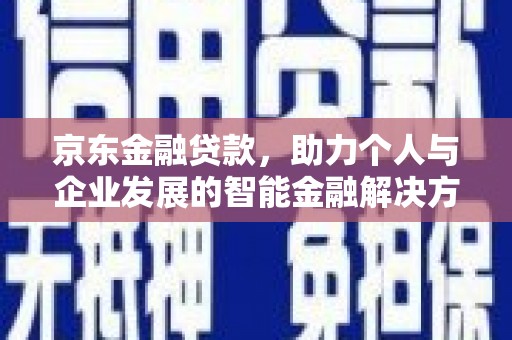 吕梁京东金融贷款，助力个人与企业发展的智能金融解决方案