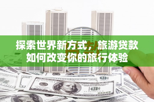 青神探索世界新方式，旅游贷款如何改变你的旅行体验
