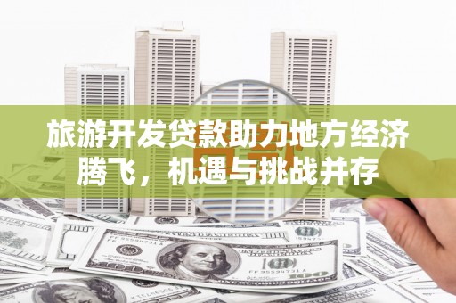 新泰旅游开发贷款助力地方经济腾飞，机遇与挑战并存