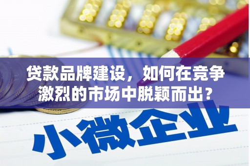 滦县贷款品牌建设，如何在竞争激烈的市场中脱颖而出？