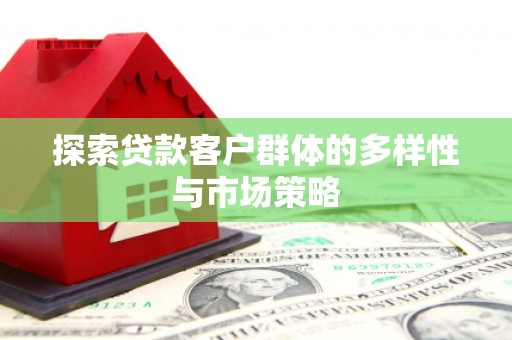 新河探索贷款客户群体的多样性与市场策略