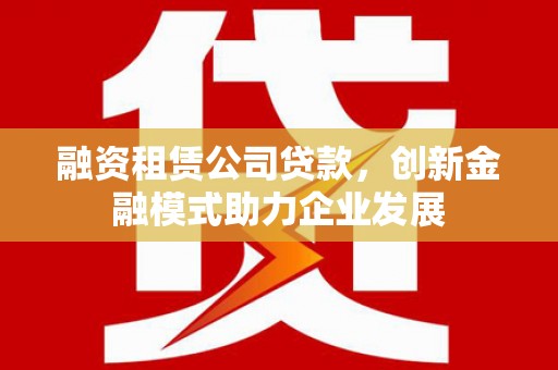 磐石融资租赁公司贷款，创新金融模式助力企业发展