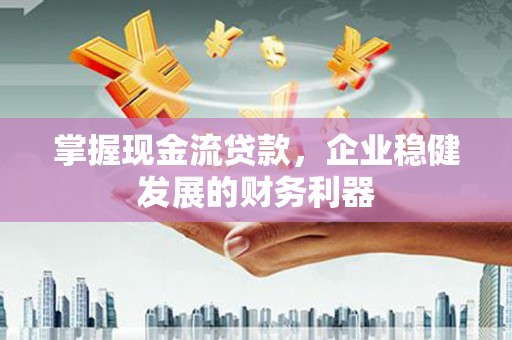 思南掌握现金流贷款，企业稳健发展的财务利器