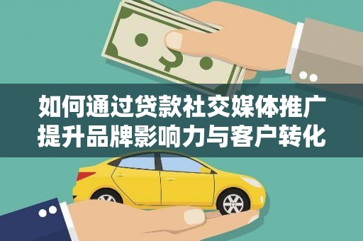 犍为如何通过贷款社交媒体推广提升品牌影响力与客户转化率