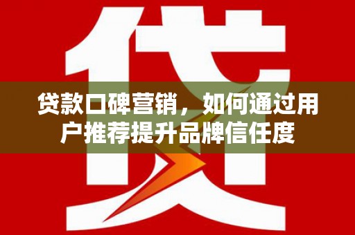 通山贷款口碑营销，如何通过用户推荐提升品牌信任度