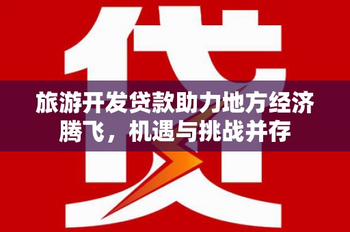 南陵旅游开发贷款助力地方经济腾飞，机遇与挑战并存