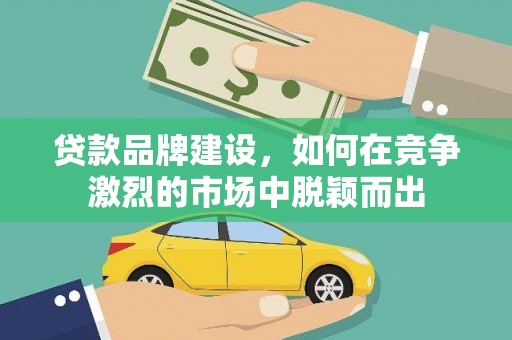 那曲贷款品牌建设，如何在竞争激烈的市场中脱颖而出