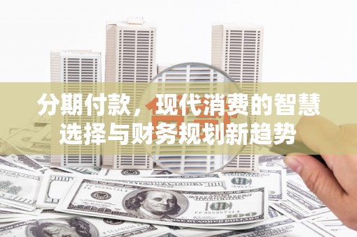 缙云分期付款，现代消费的智慧选择与财务规划新趋势