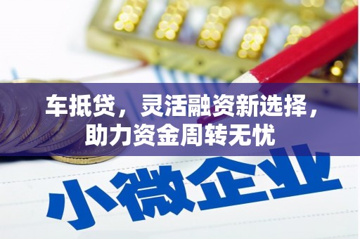 全州车抵贷，灵活融资新选择，助力资金周转无忧
