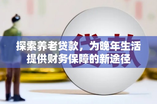 容县探索养老贷款，为晚年生活提供财务保障的新途径