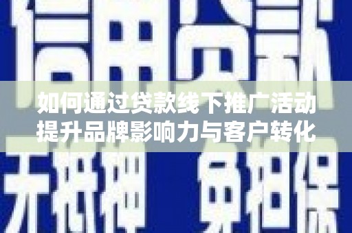 汉川如何通过贷款线下推广活动提升品牌影响力与客户转化率