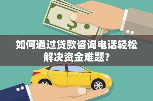 永德如何通过贷款咨询电话轻松解决资金难题？