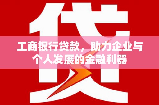务川工商银行贷款，助力企业与个人发展的金融利器