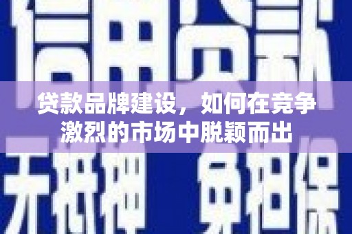 公安贷款品牌建设，如何在竞争激烈的市场中脱颖而出
