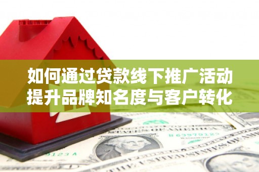武汉如何通过贷款线下推广活动提升品牌知名度与客户转化率