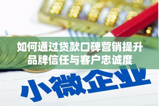 全南如何通过贷款口碑营销提升品牌信任与客户忠诚度