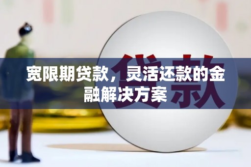 邢台宽限期贷款，灵活还款的金融解决方案