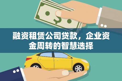博尔塔拉蒙古融资租赁公司贷款，企业资金周转的智慧选择