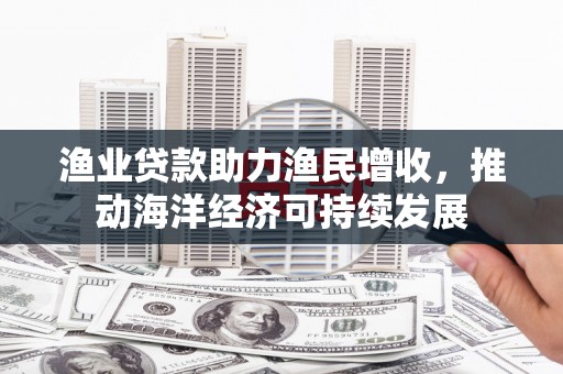 洪洞渔业贷款助力渔民增收，推动海洋经济可持续发展