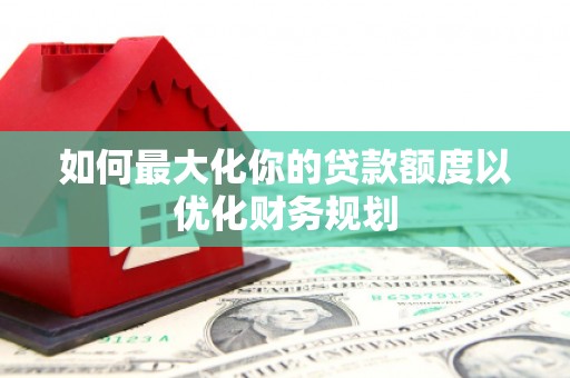 城厢如何最大化你的贷款额度以优化财务规划