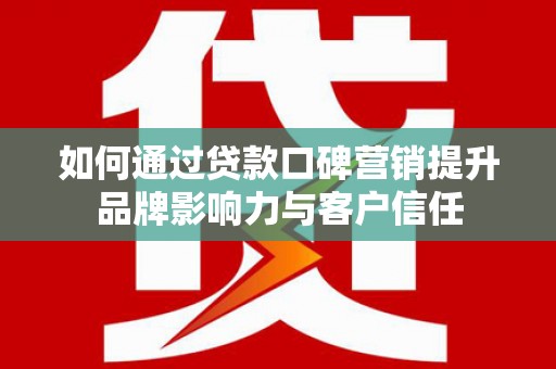 湖南如何通过贷款口碑营销提升品牌影响力与客户信任