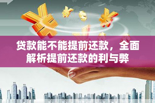 久治贷款能不能提前还款，全面解析提前还款的利与弊