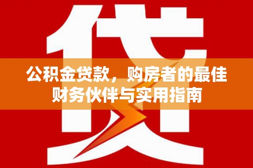 忻府公积金贷款，购房者的最佳财务伙伴与实用指南