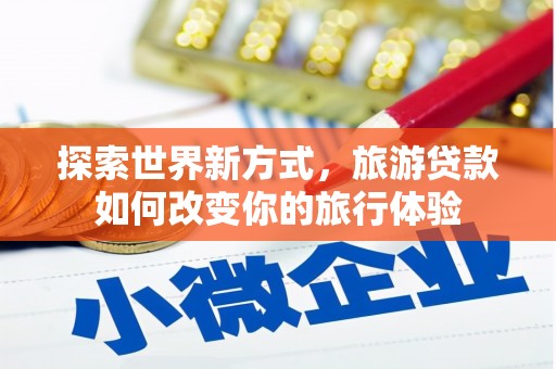 历城探索世界新方式，旅游贷款如何改变你的旅行体验