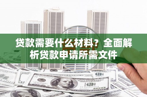 朔城贷款需要什么材料?全面解析贷款申请所需文件 朔城贷款需要什么材料?全面解析贷款申请所需文件